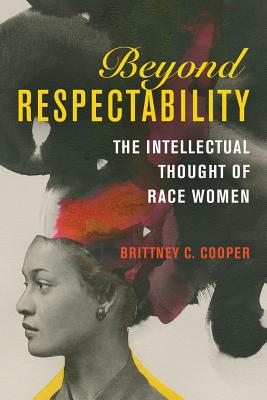Beyond Respectability: The Intellectual Thought of Race Women - Brittney C. Cooper