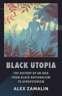 Black Utopia: The History of an Idea from Black Nationalism to Afrofuturism - Alex Zamalin