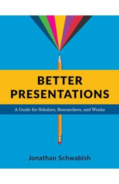 Better Presentations: A Guide for Scholars, Researchers, and Wonks - Jonathan Schwabish