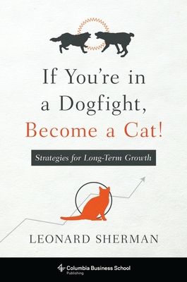 If You're in a Dogfight, Become a Cat!: Strategies for Long-Term Growth - Leonard Sherman