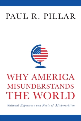 Why America Misunderstands the World: National Experience and Roots of Misperception - Paul Pillar