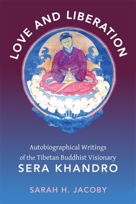 Love and Liberation: Autobiographical Writings of the Tibetan Buddhist Visionary Sera Khandro - Sarah Jacoby