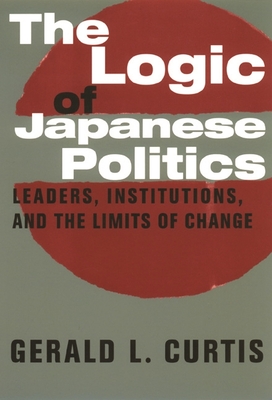 The Logic of Japanese Politics: Leaders, Institutions, and the Limits of Change - Gerald Curtis