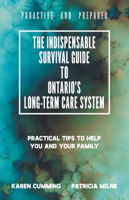 The Indispensable Survival Guide to Ontario's Long-Term Care System: Practical tips to help you and your family be proactive and prepared - Karen Cumming