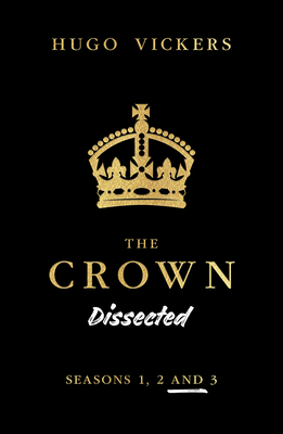 The Crown Dissected: An Analysis of the Netflix Series the Crown Seasons 1, 2 and 3 - Hugo Vickers