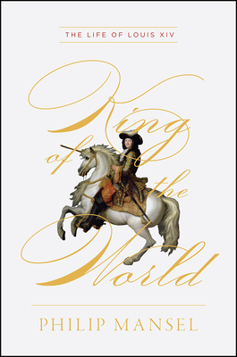 King of the World: The Life of Louis XIV - Philip Mansel