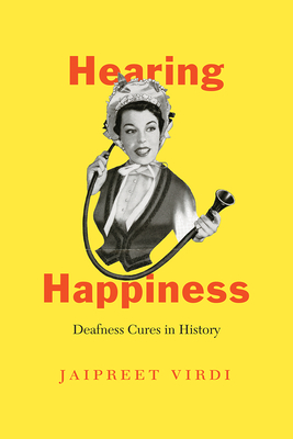 Hearing Happiness: Deafness Cures in History - Jaipreet Virdi