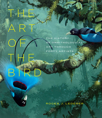The Art of the Bird: The History of Ornithological Art Through Forty Artists - Roger J. Lederer