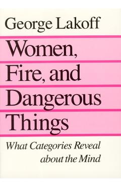 Women, Fire, and Dangerous Things: What Categories Reveal about the Mind - George Lakoff