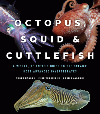 Octopus, Squid, and Cuttlefish: A Visual, Scientific Guide to the Oceans' Most Advanced Invertebrates - Roger Hanlon