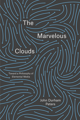 The Marvelous Clouds: Toward a Philosophy of Elemental Media - John Durham Peters