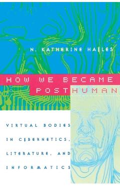 How We Became Posthuman: Virtual Bodies in Cybernetics, Literature, and Informatics - N. Katherine Hayles