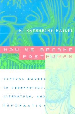 How We Became Posthuman: Virtual Bodies in Cybernetics, Literature, and Informatics - N. Katherine Hayles