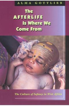 Coperta cărții 'The Afterlife Is Where We Come from: The Culture of Infancy in West Africa - Alma Gottlieb'