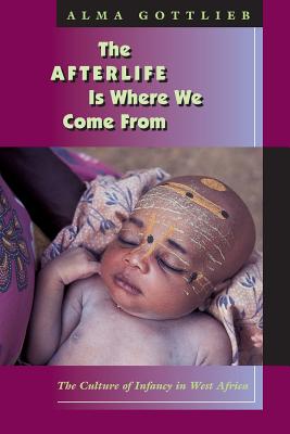 The Afterlife Is Where We Come from: The Culture of Infancy in West Africa - Alma Gottlieb