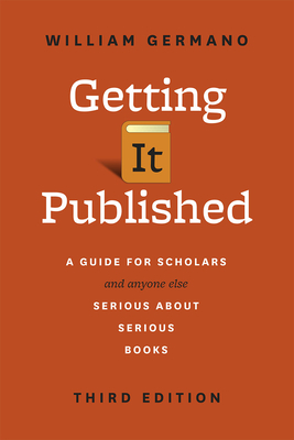 Getting It Published: A Guide for Scholars and Anyone Else Serious about Serious Books - William Germano