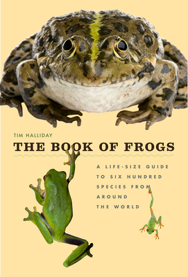 The Book of Frogs: A Life-Size Guide to Six Hundred Species from Around the World - Tim Halliday