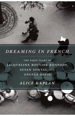 Dreaming in French: The Paris Years of Jacqueline Bouvier Kennedy, Susan Sontag, and Angela Davis - Alice Kaplan