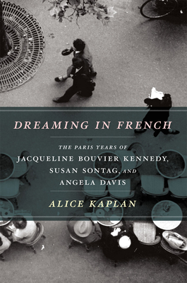 Dreaming in French: The Paris Years of Jacqueline Bouvier Kennedy, Susan Sontag, and Angela Davis - Alice Kaplan