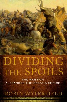 Dividing the Spoils: The War for Alexander the Great's Empire - Robin Waterfield