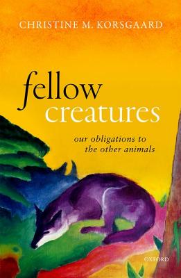 Fellow Creatures: Our Obligations to the Other Animals - Christine M. Korsgaard