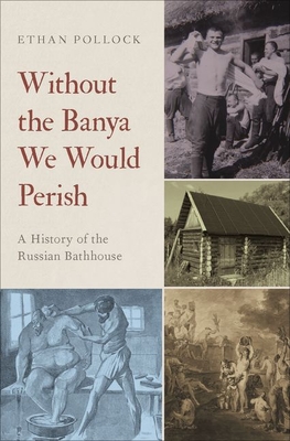 Without the Banya We Would Perish: A History of the Russian Bathhouse - Ethan Pollock