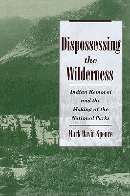 Dispossessing the Wilderness: Indian Removal and the Making of the National Parks - Mark David Spence