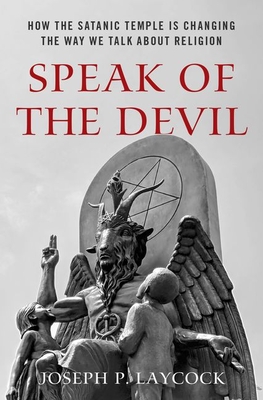 Speak of the Devil: How the Satanic Temple Is Changing the Way We Talk about Religion - Joseph P. Laycock
