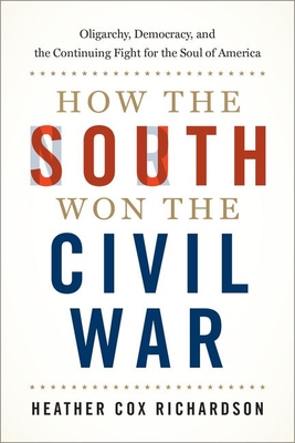 How the South Won the Civil War: Oligarchy, Democracy, and the Continuing Fight for the Soul of America - Heather Cox Richardson