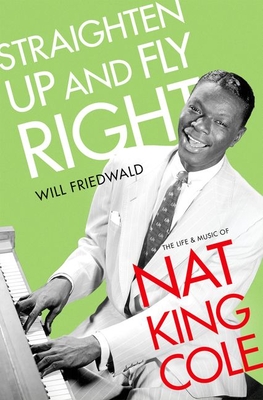 Straighten Up and Fly Right: The Life and Music of Nat King Cole - Will Friedwald