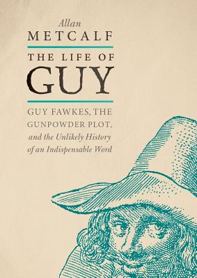The Life of Guy: Guy Fawkes, the Gunpowder Plot, and the Unlikely History of an Indispensable Word - Allan Metcalf