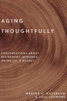 Aging Thoughtfully: Conversations about Retirement, Romance, Wrinkles, and Regret - Martha C. Nussbaum
