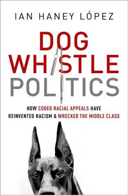 Dog Whistle Politics: How Coded Racial Appeals Have Reinvented Racism and Wrecked the Middle Class - Ian Haney L�pez