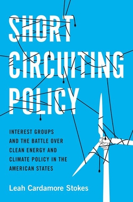 Short Circuiting Policy: Interest Groups and the Battle Over Clean Energy and Climate Policy in the American States - Leah Cardamore Stokes