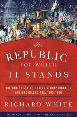 The Republic for Which It Stands: The United States During Reconstruction and the Gilded Age, 1865-1896 - Richard White