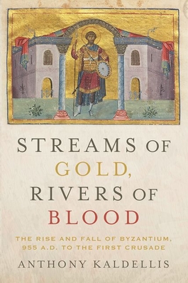 Streams of Gold, Rivers of Blood: The Rise and Fall of Byzantium, 955 A.D. to the First Crusade - Anthony Kaldellis