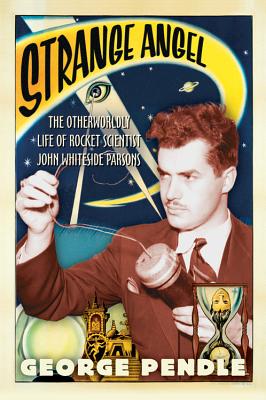 Strange Angel: The Otherworldly Life of Rocket Scientist John Whiteside Parsons - George Pendle