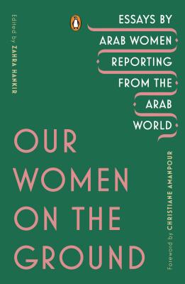 Our Women on the Ground: Essays by Arab Women Reporting from the Arab World - Zahra Hankir