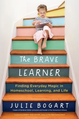 The Brave Learner: Finding Everyday Magic in Homeschool, Learning, and Life - Julie Bogart