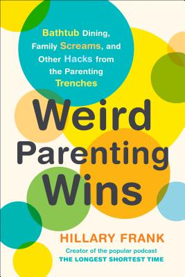 Weird Parenting Wins: Bathtub Dining, Family Screams, and Other Hacks from the Parenting Trenches - Hillary Frank
