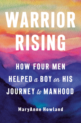 Warrior Rising: How Four Men Helped a Boy on His Journey to Manhood - Maryanne Howland
