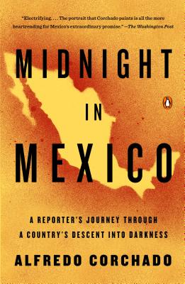 Midnight in Mexico: A Reporter's Journey Through a Country's Descent Into Darkness - Alfredo Corchado