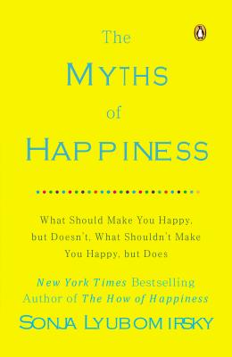 The Myths of Happiness: What Should Make You Happy, But Doesn't, What Shouldn't Make You Happy, But Does - Sonja Lyubomirsky