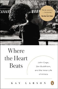 Where the Heart Beats: John Cage, Zen Buddhism, and the Inner Life of Artists - Kay Larson
