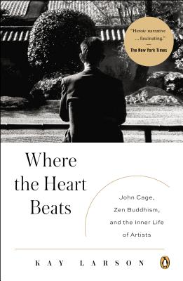 Where the Heart Beats: John Cage, Zen Buddhism, and the Inner Life of Artists - Kay Larson