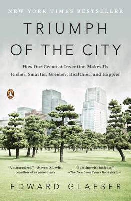 Triumph of the City: How Our Greatest Invention Makes Us Richer, Smarter, Greener, Healthier, and Happier - Edward Glaeser