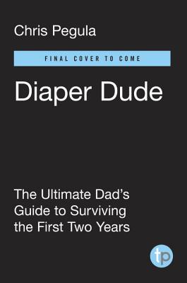Diaper Dude: The Ultimate Dad's Guide to Surviving the First Two Years - Chris Pegula