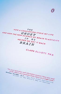 The Ghost in My Brain: How a Concussion Stole My Life and How the New Science of Brain Plasticity Helped Me Get It Back - Clark Elliott