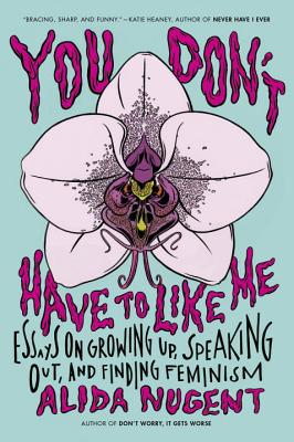 You Don't Have to Like Me: Essays on Growing Up, Speaking Out, and Finding Feminism - Alida Nugent