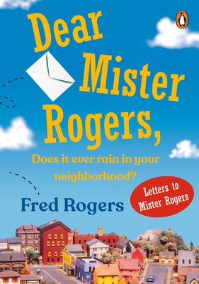 Dear Mister Rogers, Does It Ever Rain in Your Neighborhood?: Letters to Mister Rogers - Fred Rogers